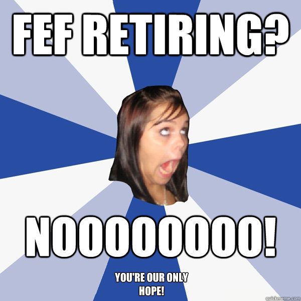 FEF retiring? Noooooooo! you're our only hope!  Annoying Facebook Girl