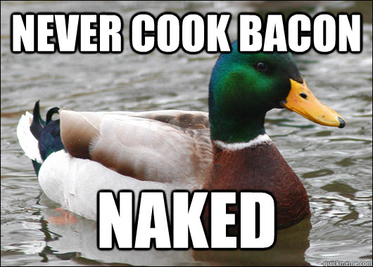 never cook bacon naked  Actual Advice Mallard