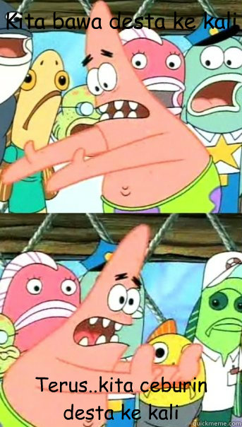Kita bawa desta ke kali Terus..kita ceburin desta ke kali  Push it somewhere else Patrick