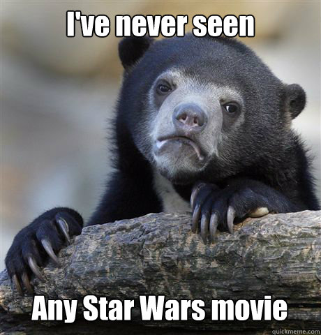 I've never seen Any Star Wars movie  Confession Bear