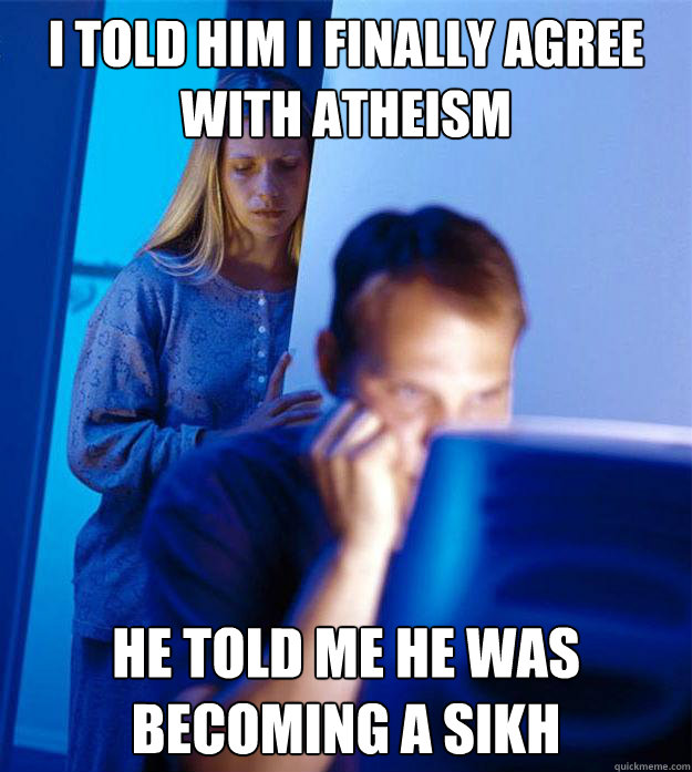 I told him I finally agree with atheism He told me he was becoming a Sikh  Redditors Wife
