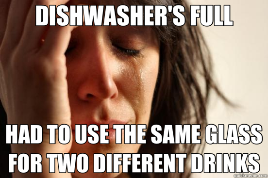 DISHWASHER'S FULL HAD TO USE THE SAME GLASS FOR TWO DIFFERENT DRINKS  First World Problems