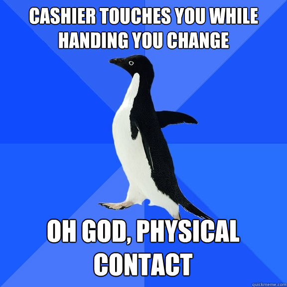 cashier touches you while handing you change oh god, physical contact  Socially Awkward Penguin