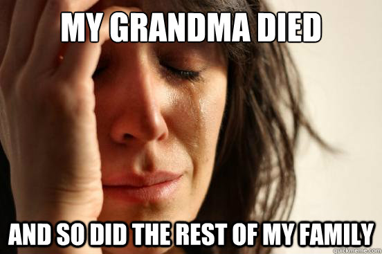 My grandma died and so did the rest of my family  First World Problems