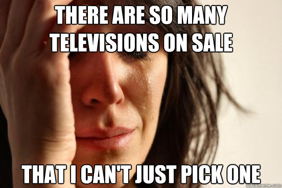 There are so many televisions on sale That I can't just pick one  First World Problems