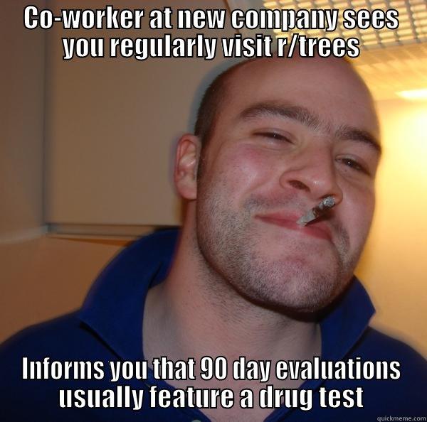 CO-WORKER AT NEW COMPANY SEES YOU REGULARLY VISIT R/TREES INFORMS YOU THAT 90 DAY EVALUATIONS USUALLY FEATURE A DRUG TEST Good Guy Greg 