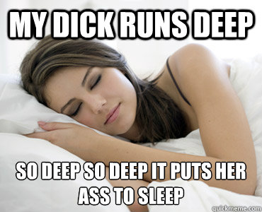 my dick runs deep so deep so deep it puts her ass to sleep
 - my dick runs deep so deep so deep it puts her ass to sleep
  Sleep Meme