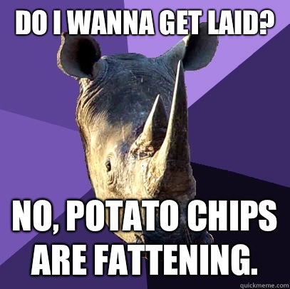 Do I wanna get laid? No, potato chips are fattening.  Sexually Oblivious Rhino