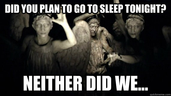 did you plan to go to sleep tonight? Neither did we... - did you plan to go to sleep tonight? Neither did we...  Weeping Angels