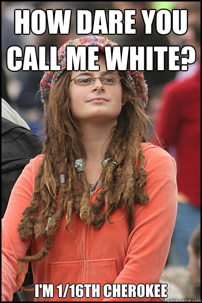 How dare you call me white? I'm 1/16th Cherokee  College Liberal