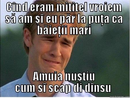 CÎND ERAM MITITEL VROIEM SĂ AM ŞÎ EU PĂR LA PUŢA CA BĂIEŢII MARI AMUIA NUŞTIU CUM SÎ SCAP DI DÎNSU  1990s Problems