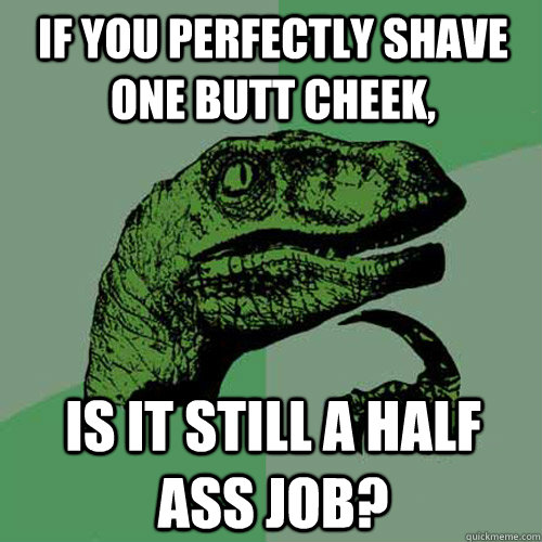 If you perfectly shave one butt cheek, is it still a half ass job? - If you perfectly shave one butt cheek, is it still a half ass job?  Philosoraptor