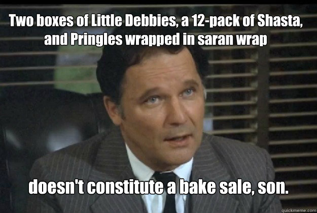 Two boxes of Little Debbies, a 12-pack of Shasta, and Pringles wrapped in saran wrap doesn't constitute a bake sale, son. - Two boxes of Little Debbies, a 12-pack of Shasta, and Pringles wrapped in saran wrap doesn't constitute a bake sale, son.  Dean Wormer