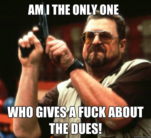 Am I the only one who gives a fuck about the dues!  Walter