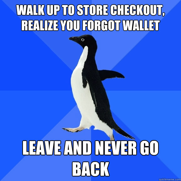 walk up to store checkout, realize you forgot wallet leave and never go back  Socially Awkward Penguin
