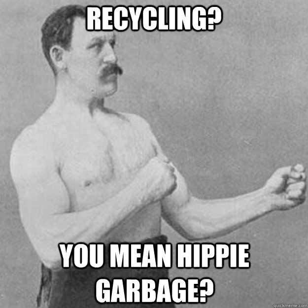 Recycling? You mean hippie garbage?  overly manly man