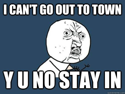 I can't go out to town Y U NO stay in  Y U No