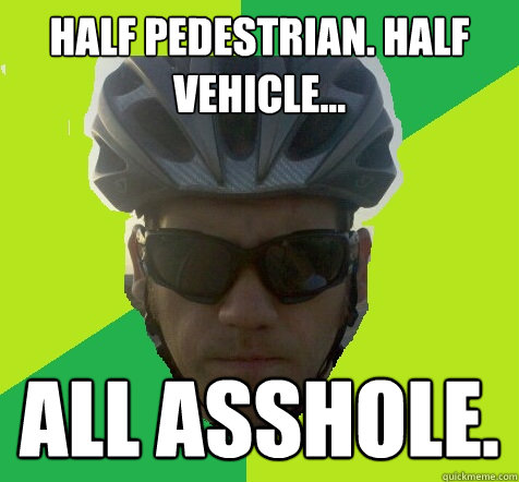 half pedestrian. half vehicle... all asshole.  Angry Cyclist