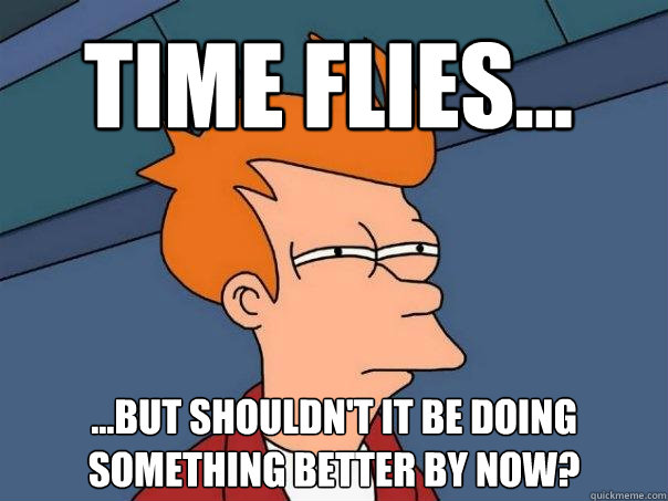 Time flies... ...but shouldn't it be doing something better by now?  Futurama Fry