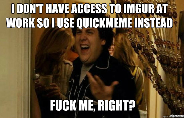 I don't have access to imgur at work so i use quickmeme instead  FUCK ME, RIGHT?  fuck me right