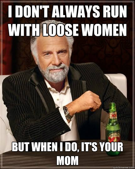 I don't always run with loose women but when i do, it's your mom   Most Interesting Man in the World