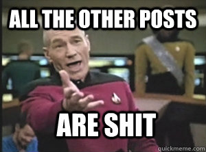 all the other posts are shit  Annoyed Picard