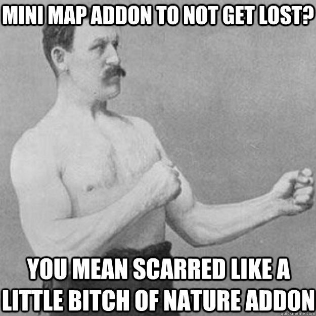 Mini map addon to not get lost? You mean scarred like a little bitch of nature addon  overly manly man