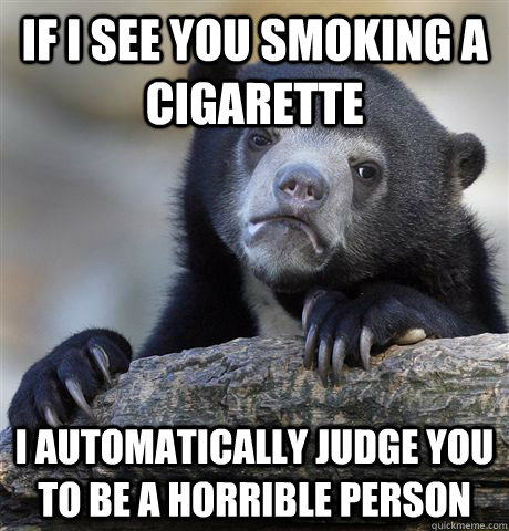if i see you smoking a cigarette i automatically judge you to be a horrible person  Confession Bear