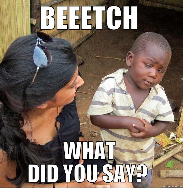 BEEETCH WHAT DID YOU SAY?  Skeptical Third World Kid