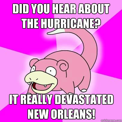 did you hear about the hurricane? It really devastated New Orleans!  Slowpoke