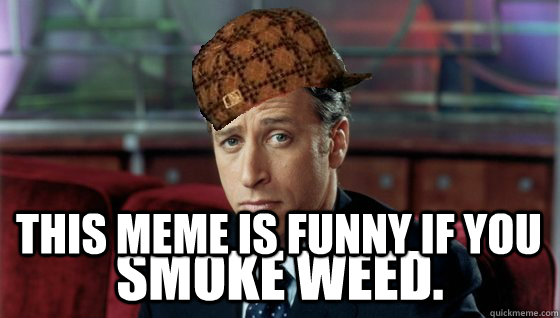 This meme is funny if you smoke weed.  - This meme is funny if you smoke weed.   Scumbag Jon Stewart