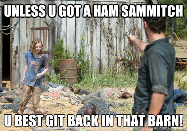 Unless u got a ham sammitch u best git back in that barn!
  Walking Dead Sophia