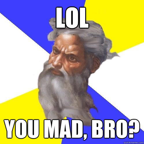 Lol you mad, bro?  Advice God