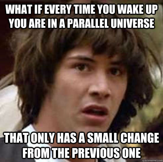 What if every time you wake up you are in a parallel universe  That only has a small change from the previous one - What if every time you wake up you are in a parallel universe  That only has a small change from the previous one  conspiracy keanu