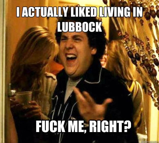 I actually liked living in lubbock FUCK ME, RIGHT?  Seth from Superbad