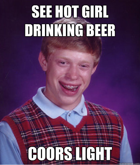 See hot girl drinking beer Coors Light  Bad Luck Brian