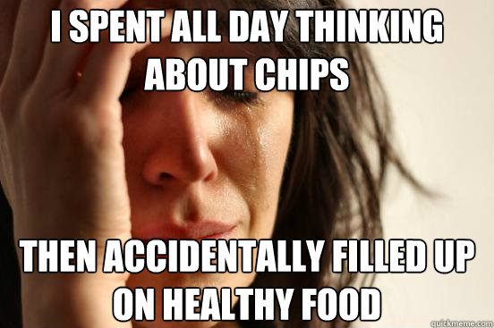 I spent all day thinking about chips then accidentally filled up on healthy food  First World Problems