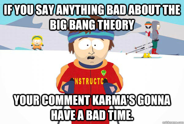 If you say anything bad about the Big Bang Theory Your comment karma's gonna have a bad time.  Super Cool Ski Instructor