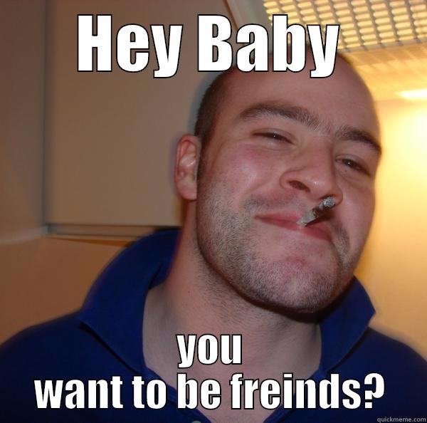 HEY BABY YOU WANT TO BE FRIENDS? Good Guy Greg 