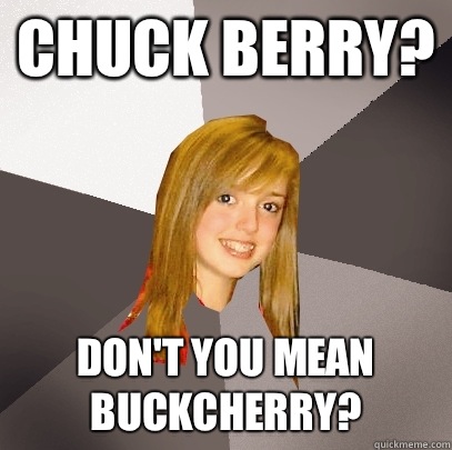 Chuck Berry? Don't you mean Buckcherry?  Musically Oblivious 8th Grader