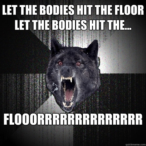 let the bodies hit the floor let the bodies hit the... FLOOORRRRRRRRRRRRRRRR  Insanity Wolf