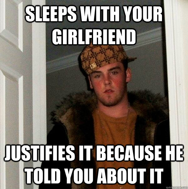 Sleeps with your girlfriend justifies it because he told you about it  Scumbag Steve