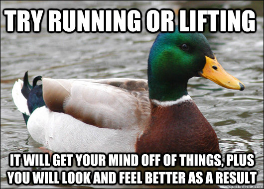 Try running or lifting It will get your mind off of things, plus you will look and feel better as a result  Actual Advice Mallard