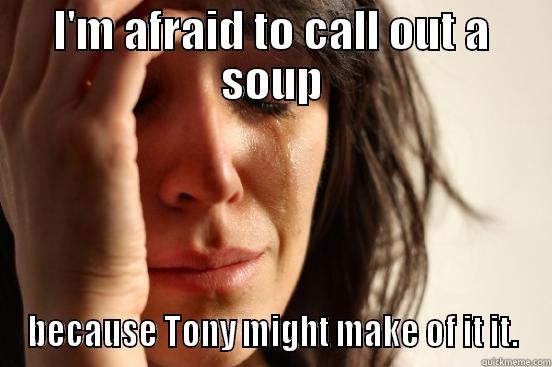 I'M AFRAID TO CALL OUT A SOUP BECAUSE TONY MIGHT MAKE OF IT IT. First World Problems