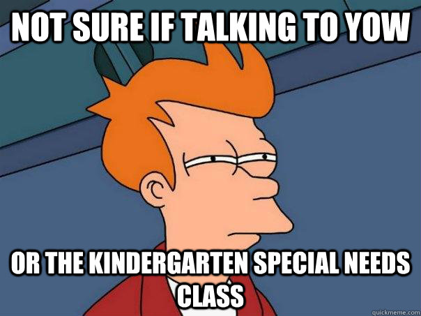 Not sure if talking to YOW Or the kindergarten special needs class   Futurama Fry