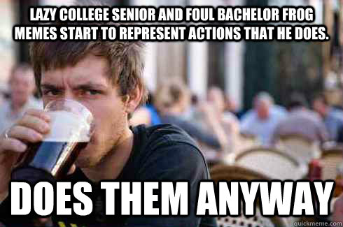 Lazy College Senior and Foul Bachelor Frog memes start to represent actions that he does. Does them anyway  Lazy College Senior