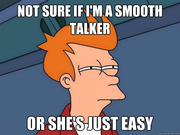 not sure if I'm a smooth talker  or she's just easy - not sure if I'm a smooth talker  or she's just easy  Futurama Fry