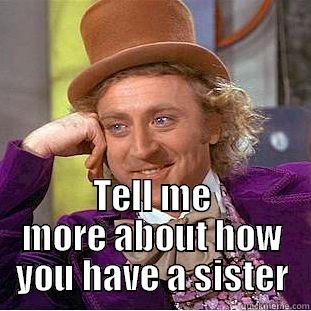  TELL ME MORE ABOUT HOW YOU HAVE A SISTER Condescending Wonka