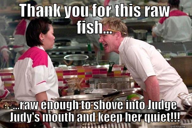 I ASKED FOR RAW FISH! - THANK YOU FOR THIS RAW FISH... ...RAW ENOUGH TO SHOVE INTO JUDGE JUDY'S MOUTH AND KEEP HER QUIET!!! Gordon Ramsay