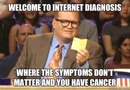 WELCOME TO Internet diagnosis  Where the symptoms don't matter and you have cancer  Whose Line